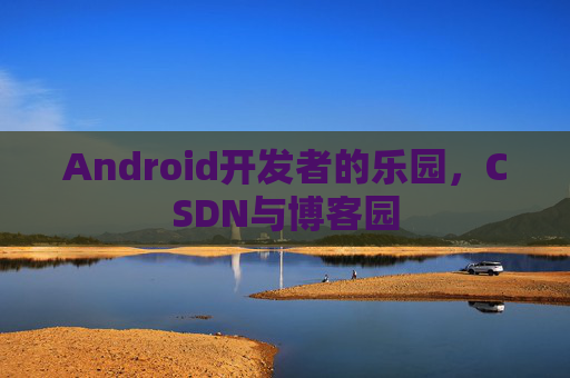 Android开发者的乐园，CSDN与博客园