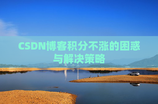CSDN博客积分不涨的困惑与解决策略 CSDN博客积分不涨的困惑与解决策略